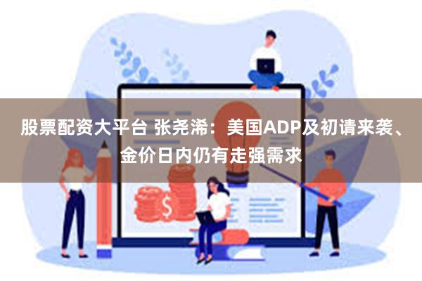 股票配资大平台 张尧浠:美国ADP及初请来袭、金价日内仍有走强需求