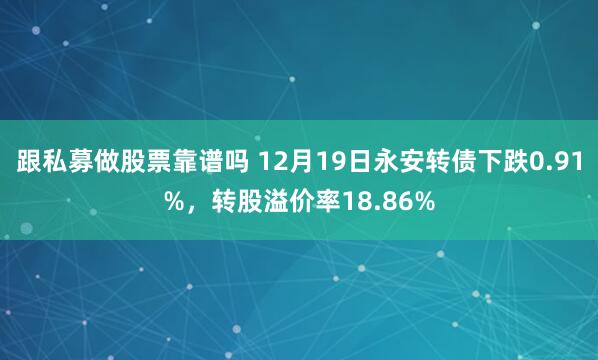跟私募做股票靠谱吗 12月19日永安转债下跌0.91%,转股溢价率18.86%