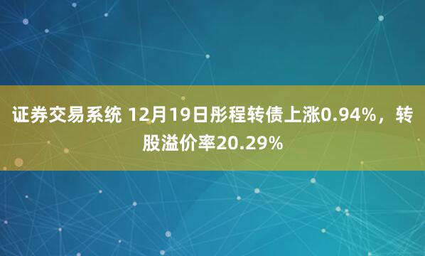 证券交易系统 12月19日彤程转债上涨0.94%,转股溢价率20.29%