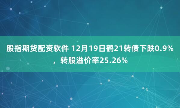 股指期货配资软件 12月19日鹤21转债下跌0.9%,转股溢价率25.26%