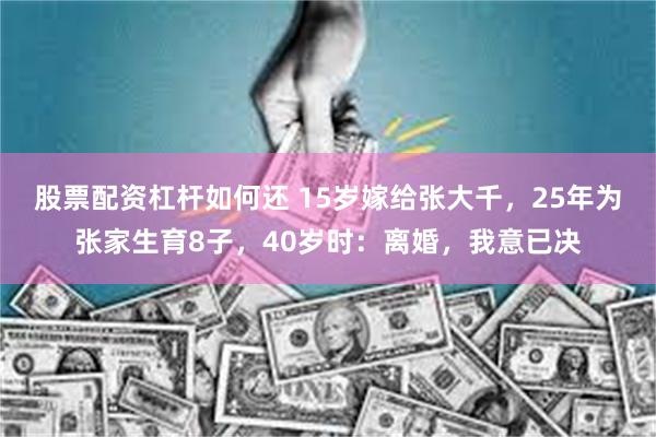 股票配资杠杆如何还 15岁嫁给张大千,25年为张家生育8子,40岁时:离婚,我意已决