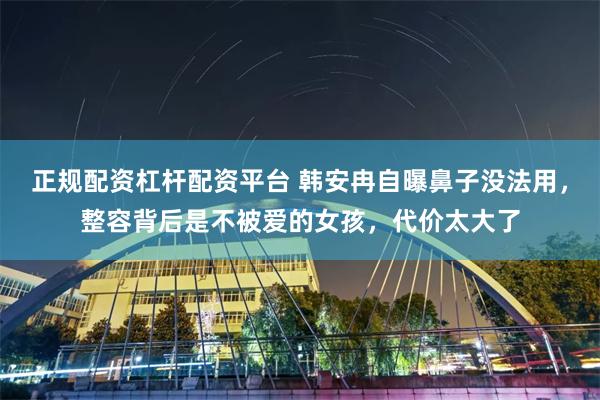 正规配资杠杆配资平台 韩安冉自曝鼻子没法用,整容背后是不被爱的女孩,代价太大了