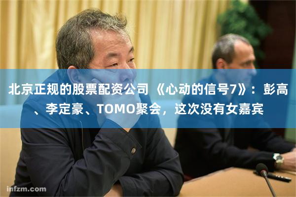 北京正规的股票配资公司 《心动的信号7》:彭高、李定豪、TOMO聚会,这次没有女嘉宾