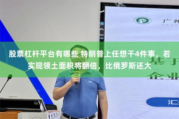 股票杠杆平台有哪些 特朗普上任想干4件事,若实现领土面积将翻倍,比俄罗斯还大