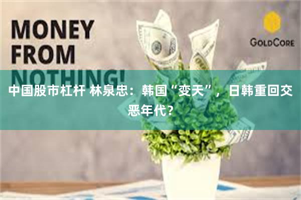 中国股市杠杆 林泉忠:韩国“变天”,日韩重回交恶年代?