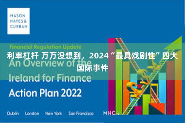 利率杠杆 万万没想到,2024“最具戏剧性”四大国际事件
