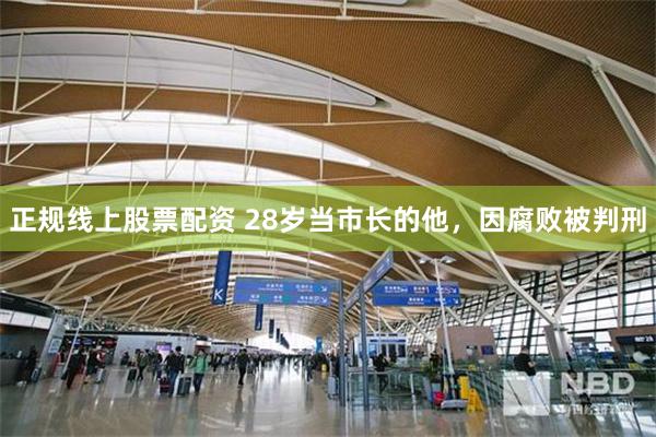 正规线上股票配资 28岁当市长的他,因腐败被判刑