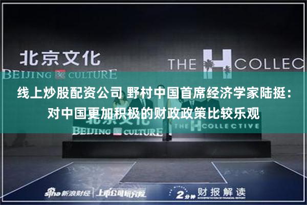 线上炒股配资公司 野村中国首席经济学家陆挺:对中国更加积极的财政政策比较乐观