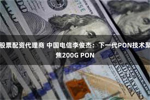 股票配资代理商 中国电信李俊杰:下一代PON技术聚焦200G PON