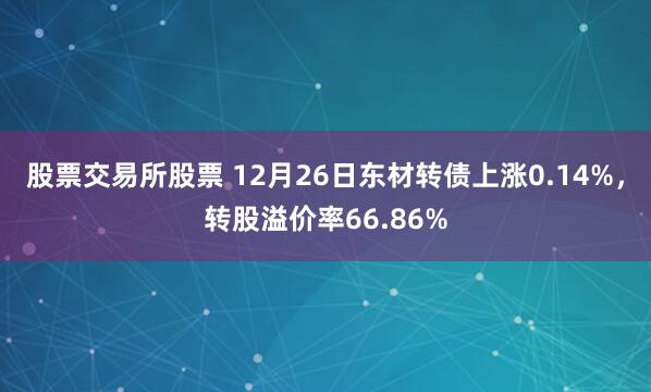股票交易所股票 12月26日东材转债上涨0.14%,转股溢价率66.86%