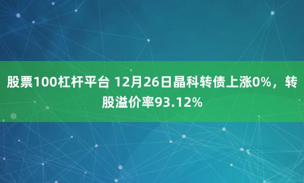 股票100杠杆平台 12月26日晶科转债上涨0%,转股溢价率93.12%