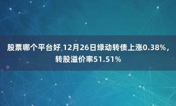 股票哪个平台好 12月26日绿动转债上涨0.38%,转股溢价率51.51%