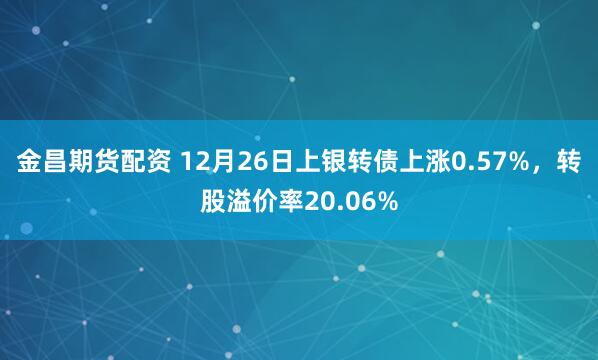 金昌期货配资 12月26日上银转债上涨0.57%,转股溢价率20.06%