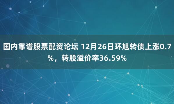 国内靠谱股票配资论坛 12月26日环旭转债上涨0.7%,转股溢价率36.59%