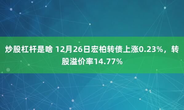 炒股杠杆是啥 12月26日宏柏转债上涨0.23%,转股溢价率14.77%