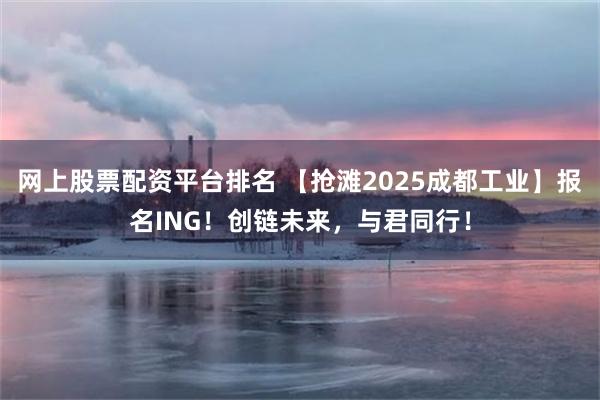 网上股票配资平台排名 【抢滩2025成都工业】报名ING!创链未来,与君同行!