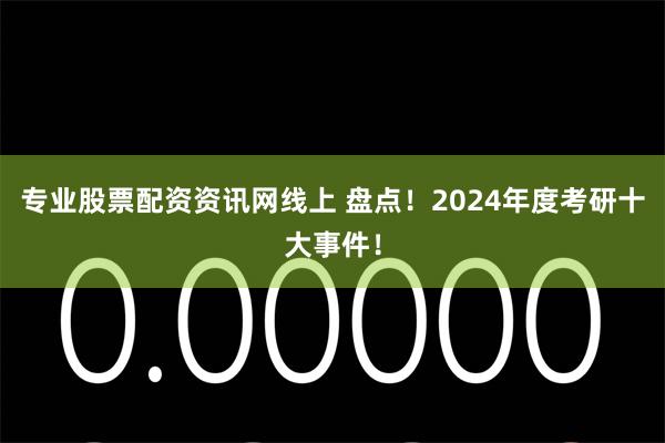 专业股票配资资讯网线上 盘点!2024年度考研十大事件!