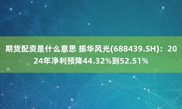 期货配资是什么意思 振华风光(688439.SH):2024年净利预降44.32%到52.51%