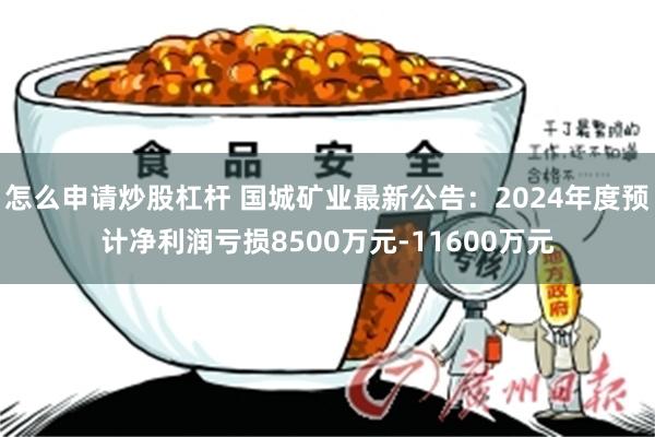怎么申请炒股杠杆 国城矿业最新公告:2024年度预计净利润亏损8500万元-11600万元