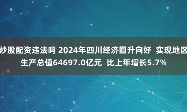 炒股配资违法吗 2024年四川经济回升向好  实现地区生产总值64697.0亿元  比上年增长5.7%