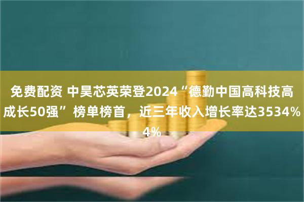免费配资 中昊芯英荣登2024“德勤中国高科技高成长50强” 榜单榜首，近三年收入增长率达3534%