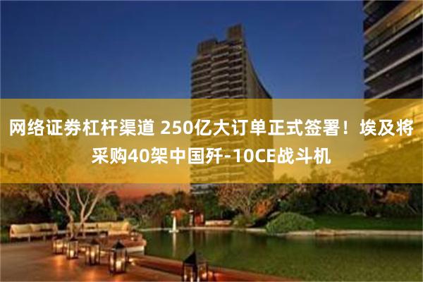 网络证劵杠杆渠道 250亿大订单正式签署!埃及将采购40架中国歼-10CE战斗机