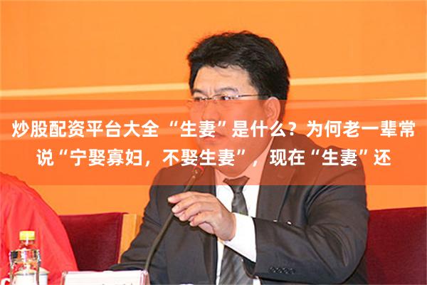 炒股配资平台大全 “生妻”是什么?为何老一辈常说“宁娶寡妇,不娶生妻”,现在“生妻”还