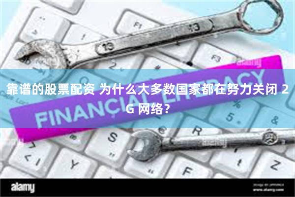 靠谱的股票配资 为什么大多数国家都在努力关闭 2G 网络?