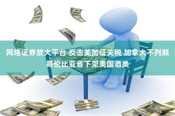 网络证劵放大平台 反击美加征关税 加拿大不列颠哥伦比亚省下架美国酒类