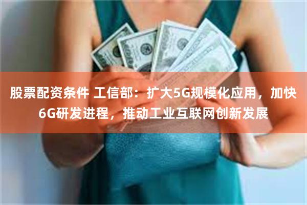 股票配资条件 工信部：扩大5G规模化应用，加快6G研发进程，推动工业互联网创新发展