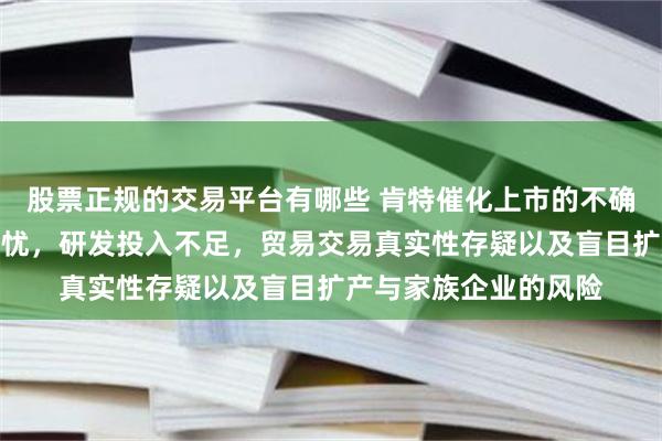 股票正规的交易平台有哪些 肯特催化上市的不确定因素:盈利质量堪忧,研发投入不足,贸易交易真实性存疑以及盲目扩产与家族企业的风险