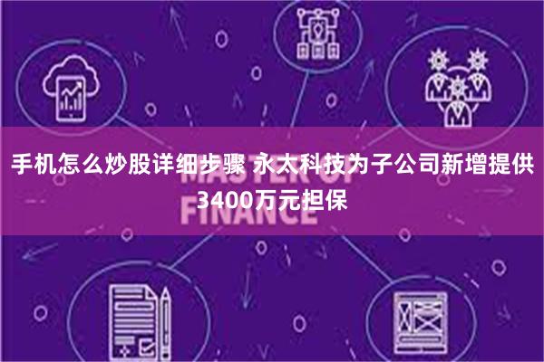 手机怎么炒股详细步骤 永太科技为子公司新增提供3400万元担保
