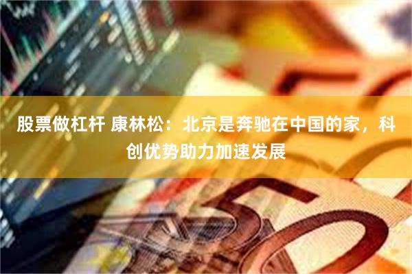 股票做杠杆 康林松：北京是奔驰在中国的家，科创优势助力加速发展