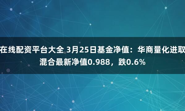 在线配资平台大全 3月25日基金净值：华商量化进取混合最新净值0.988，跌0.6%