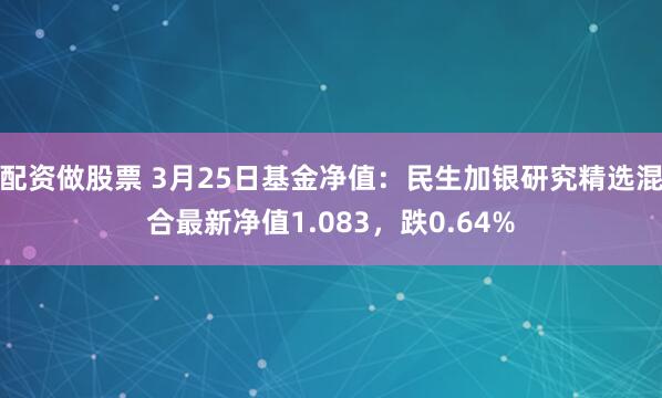 配资做股票 3月25日基金净值：民生加银研究精选混合最新净值1.083，跌0.64%
