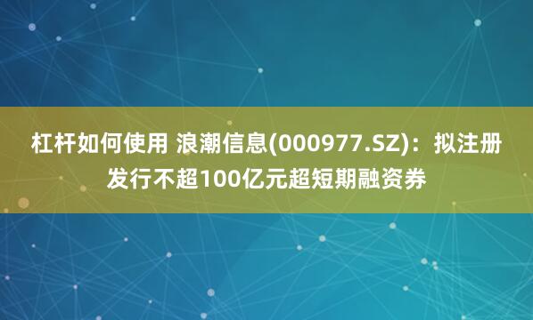 杠杆如何使用 浪潮信息(000977.SZ)：拟注册发行不超100亿元超短期融资券
