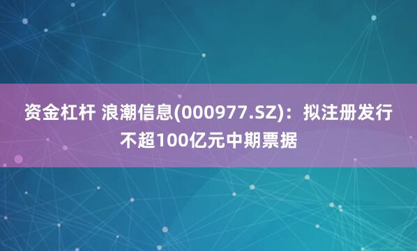 资金杠杆 浪潮信息(000977.SZ)：拟注册发行不超100亿元中期票据