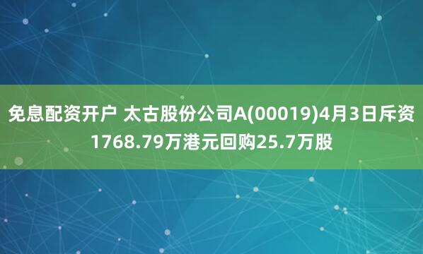 免息配资开户 太古股份公司A(00019)4月3日斥资1768.79万港元回购25.7万股