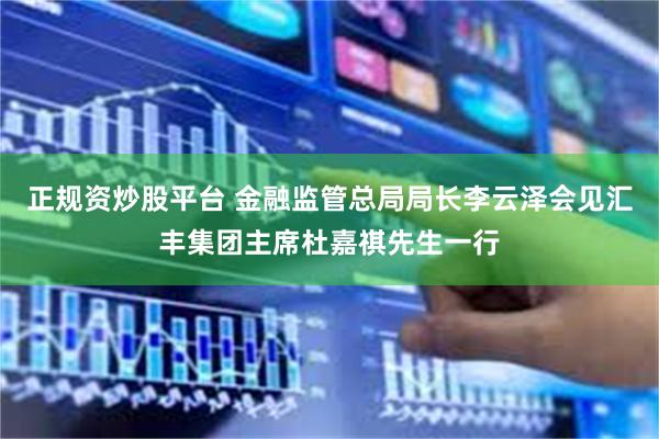 正规资炒股平台 金融监管总局局长李云泽会见汇丰集团主席杜嘉祺先生一行