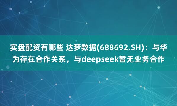 实盘配资有哪些 达梦数据(688692.SH)：与华为存在合作关系，与deepseek暂无业务合作