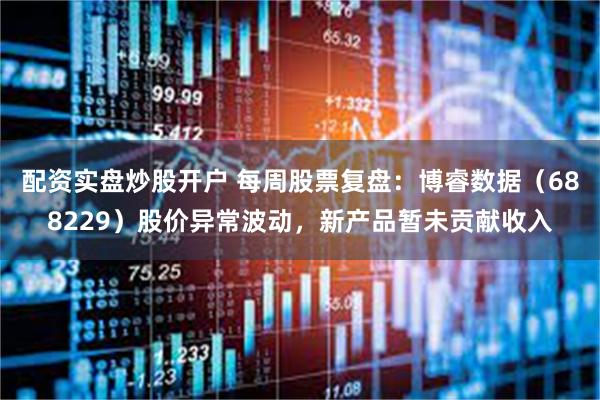 配资实盘炒股开户 每周股票复盘：博睿数据（688229）股价异常波动，新产品暂未贡献收入