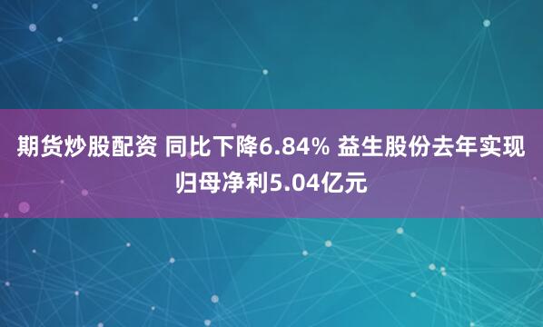 期货炒股配资 同比下降6.84% 益生股份去年实现归母净利5.04亿元