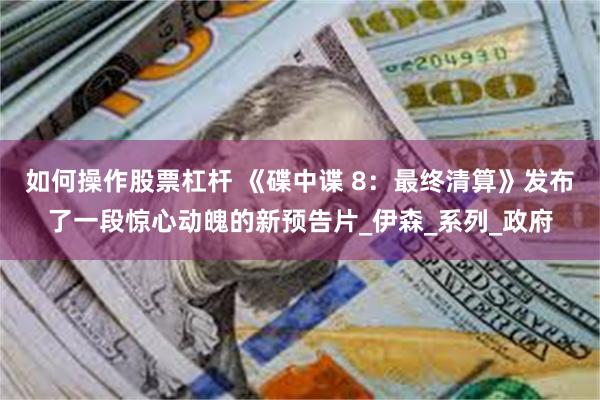 如何操作股票杠杆 《碟中谍 8：最终清算》发布了一段惊心动魄的新预告片_伊森_系列_政府