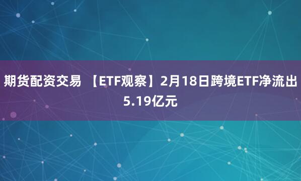 期货配资交易 【ETF观察】2月18日跨境ETF净流出5.19亿元
