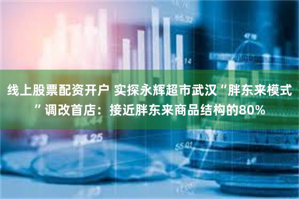 线上股票配资开户 实探永辉超市武汉“胖东来模式”调改首店：接近胖东来商品结构的80%