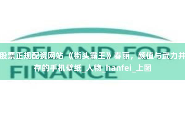 股票正规配资网站 《街头霸王》春丽，颜值与武力并存的手机壁纸_人物_hanfei_上图