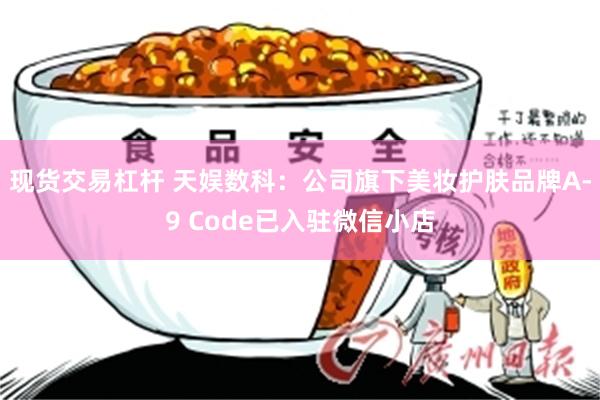 现货交易杠杆 天娱数科:公司旗下美妆护肤品牌A-9 Code已入驻微信小店