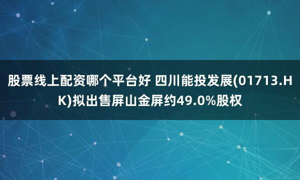股票线上配资哪个平台好 四川能投发展(01713.HK)拟出售屏山金屏约49.0%股权