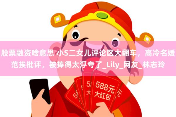 股票融资啥意思 小S二女儿评论区大翻车，高冷名媛范挨批评，被捧得太浮夸了_Lily_网友_林志玲
