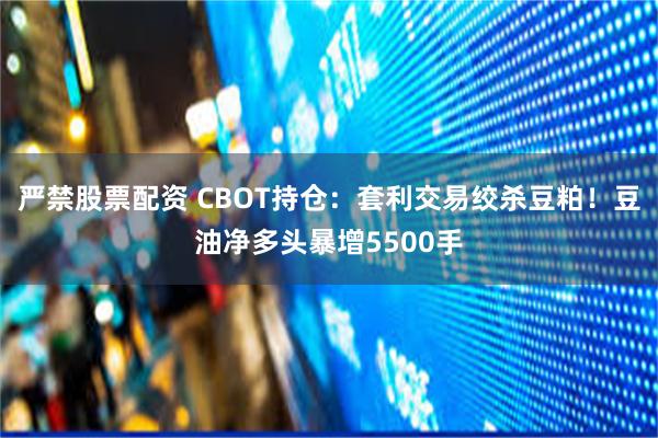 严禁股票配资 CBOT持仓:套利交易绞杀豆粕!豆油净多头暴增5500手